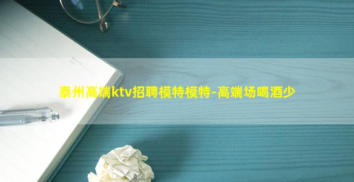 泰州高端ktv招聘模特模特-高端场喝酒少